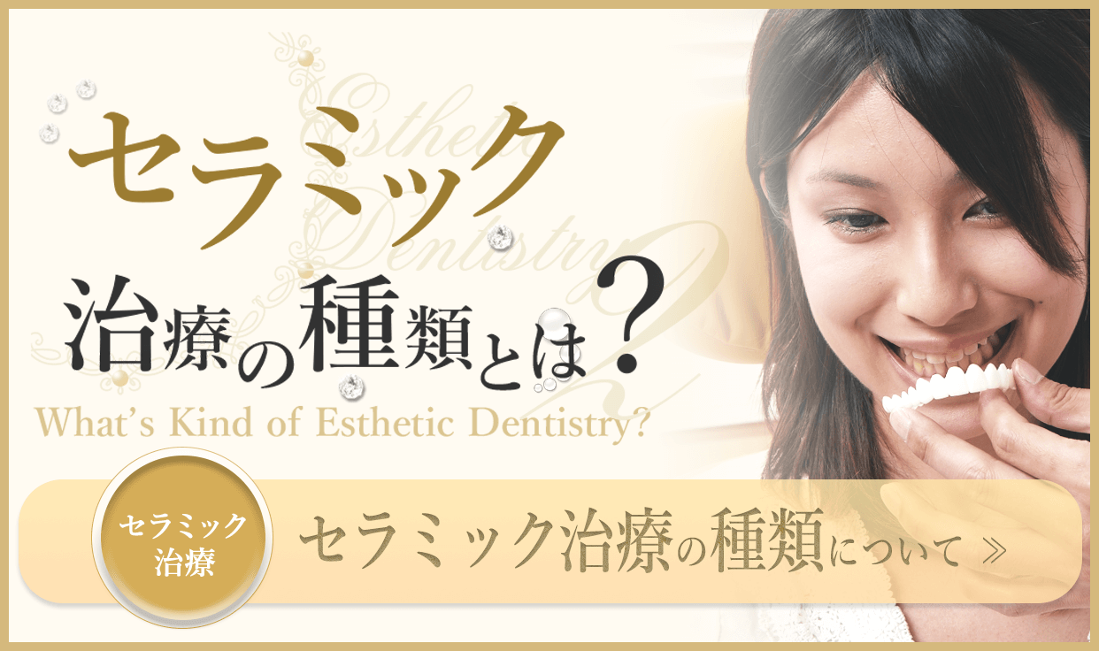 セラミック治療の種類について：セラミック治療には、セラミッククラウン、ラミネートべニア、セラミックインレー、ダイレクトボンディングといった治療法があります。