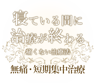 寝ている間に治療が終わる。痛くない治療法、ご存知ですか？無痛・短期集中治療